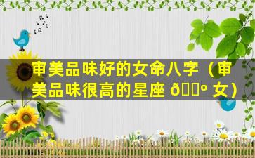 审美品味好的女命八字（审美品味很高的星座 🐺 女）